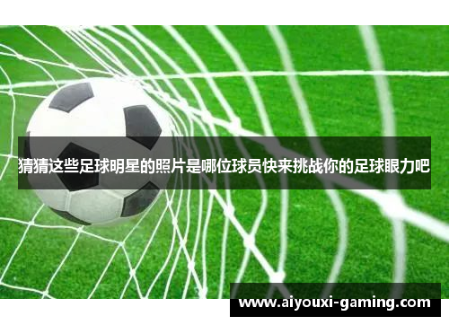 猜猜这些足球明星的照片是哪位球员快来挑战你的足球眼力吧 猜猜这些足球明星的照片是哪位球员快来挑战你的足球眼力吧