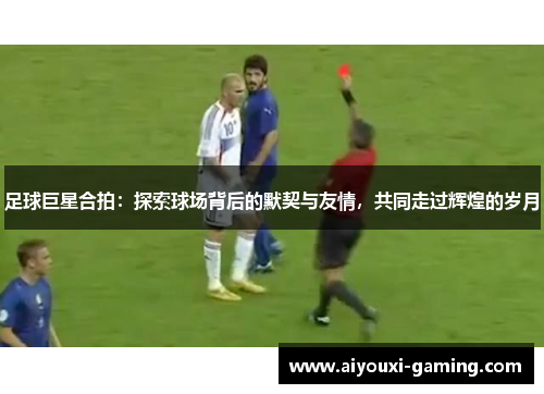 足球巨星合拍:探索球场背后的默契与友情,共同走过辉煌的岁月 足球巨星合拍:探索球场背后的默契与友情,共同走过辉煌的岁月