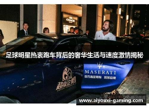 足球明星热衷跑车背后的奢华生活与速度激情揭秘 足球明星热衷跑车背后的奢华生活与速度激情揭秘