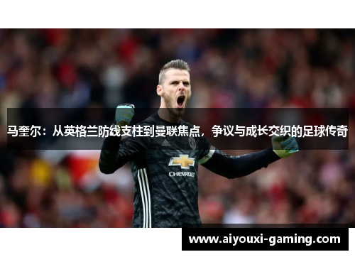 马奎尔:从英格兰防线支柱到曼联焦点,争议与成长交织的足球传奇 马奎尔:从英格兰防线支柱到曼联焦点,争议与成长交织的足球传奇