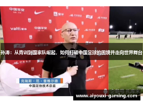 孙涛:从青训到国家队崛起,如何打破中国足球的困境并走向世界舞台 孙涛:从青训到国家队崛起,如何打破中国足球的困境并走向世界舞台