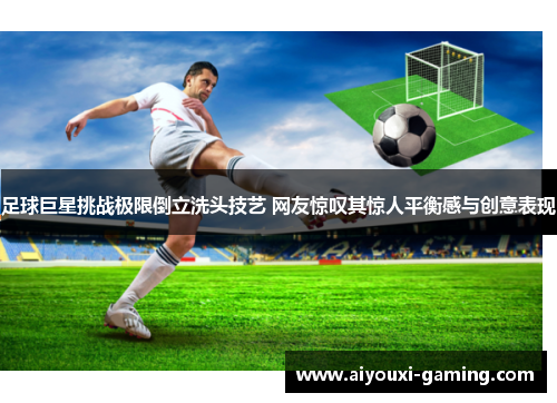 足球巨星挑战极限倒立洗头技艺 网友惊叹其惊人平衡感与创意表现 足球巨星挑战极限倒立洗头技艺 网友惊叹其惊人平衡感与创意表现