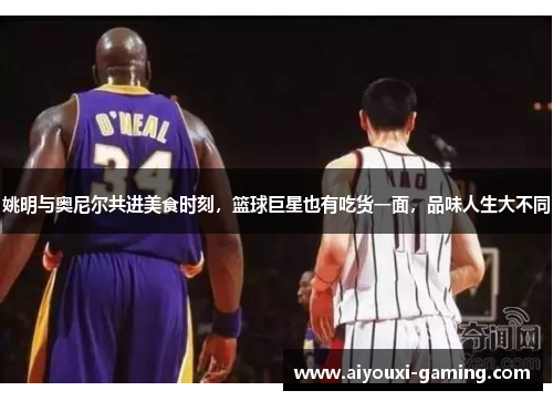 姚明与奥尼尔共进美食时刻,篮球巨星也有吃货一面,品味人生大不同 姚明与奥尼尔共进美食时刻,篮球巨星也有吃货一面,品味人生大不同