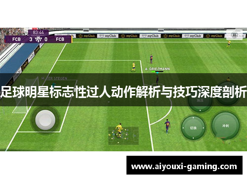 足球明星标志性过人动作解析与技巧深度剖析 足球明星标志性过人动作解析与技巧深度剖析