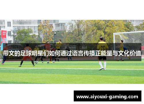 带文的足球明星们如何通过语言传播正能量与文化价值 带文的足球明星们如何通过语言传播正能量与文化价值