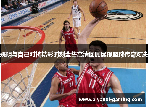 姚明与自己对抗精彩时刻全集高清回顾展现篮球传奇对决 姚明与自己对抗精彩时刻全集高清回顾展现篮球传奇对决
