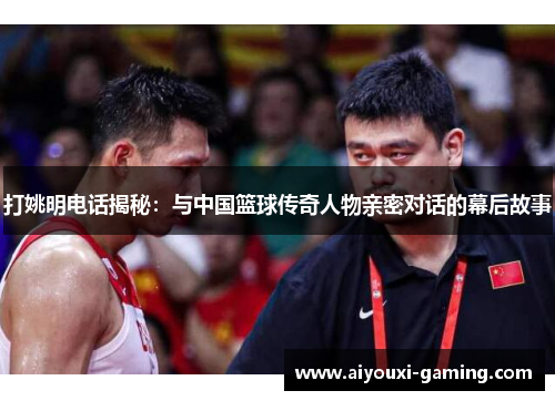 打姚明电话揭秘:与中国篮球传奇人物亲密对话的幕后故事 打姚明电话揭秘:与中国篮球传奇人物亲密对话的幕后故事