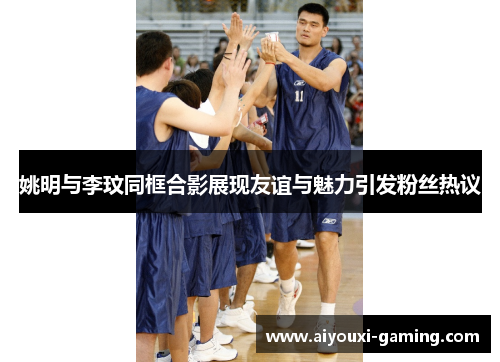 姚明与李玟同框合影展现友谊与魅力引发粉丝热议