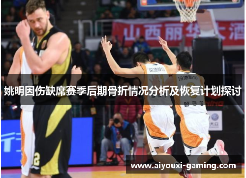 姚明因伤缺席赛季后期骨折情况分析及恢复计划探讨