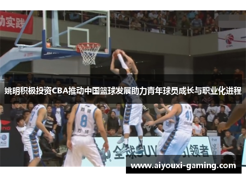 姚明积极投资CBA推动中国篮球发展助力青年球员成长与职业化进程