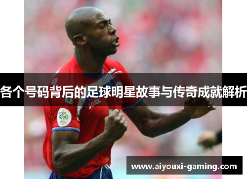 各个号码背后的足球明星故事与传奇成就解析