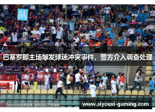 巴塞罗那主场爆发球迷冲突事件，警方介入调查处理