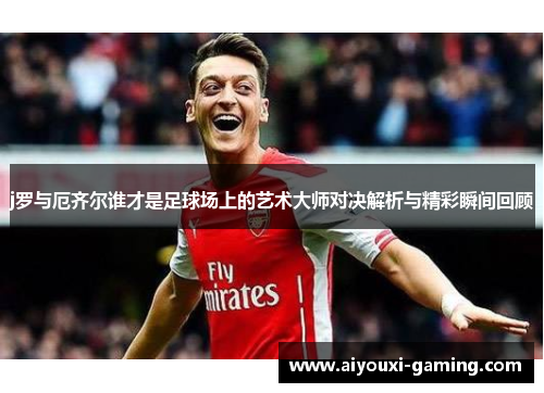 j罗与厄齐尔谁才是足球场上的艺术大师对决解析与精彩瞬间回顾