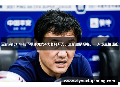 更新换代!鲁能下狠手先向4大老将开刀,全部撤销报名,一人或直接退役 更新换代!鲁能下狠手先向4大老将开刀,全部撤销报名,一人或直接退役