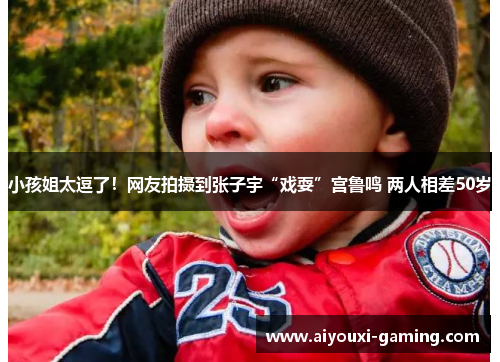 小孩姐太逗了!网友拍摄到张子宇“戏耍”宫鲁鸣 两人相差50岁 小孩姐太逗了!网友拍摄到张子宇“戏耍”宫鲁鸣 两人相差50岁