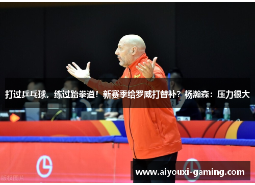 打过乒乓球，练过跆拳道！新赛季给罗威打替补？杨瀚森：压力很大