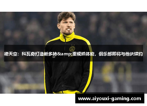 德天空:科瓦奇打造新多特&重视抓体能,俱乐部即将与他谈续约 德天空:科瓦奇打造新多特&重视抓体能,俱乐部即将与他谈续约