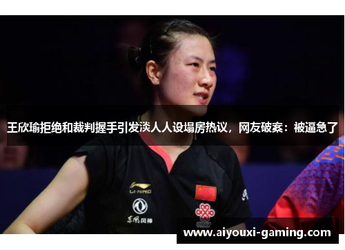 王欣瑜拒绝和裁判握手引发淡人人设塌房热议,网友破案:被逼急了 王欣瑜拒绝和裁判握手引发淡人人设塌房热议,网友破案:被逼急了