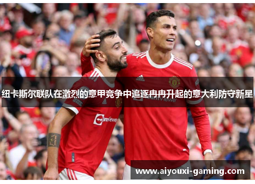 纽卡斯尔联队在激烈的意甲竞争中追逐冉冉升起的意大利防守新星