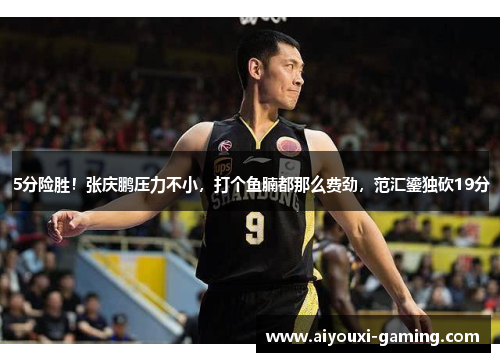 5分险胜!张庆鹏压力不小,打个鱼腩都那么费劲,范汇鎏独砍19分 5分险胜!张庆鹏压力不小,打个鱼腩都那么费劲,范汇鎏独砍19分