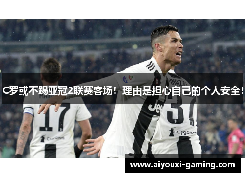 C罗或不踢亚冠2联赛客场!理由是担心自己的个人安全! C罗或不踢亚冠2联赛客场!理由是担心自己的个人安全!