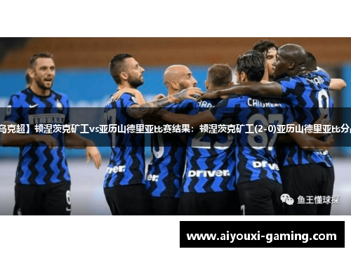 【乌克超】顿涅茨克矿工vs亚历山德里亚比赛结果：顿涅茨克矿工(2-0)亚历山德里亚比分战报
