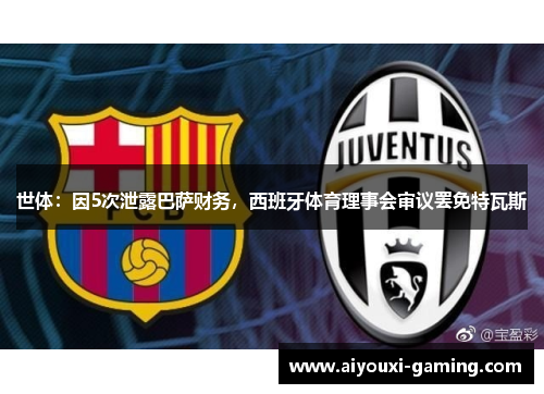 世体：因5次泄露巴萨财务，西班牙体育理事会审议罢免特瓦斯